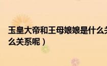 玉皇大帝和王母娘娘是什么关系（玉皇大帝和王母娘娘是什么关系呢）