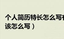 个人简历特长怎么写有哪些（个人简历特长应该怎么写）