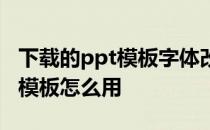 下载的ppt模板字体改不了怎么办 下载的ppt模板怎么用