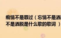 痴情不是罪过（忘情不是洒脱是什么歌 痴情不是罪过 忘情不是洒脱是什么歌的歌词 ）
