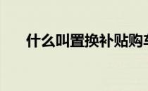 什么叫置换补贴购车（什么叫字元？）