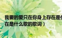 我要的爱只在你身上存在是什么歌（我要的爱只在你身上存在是什么歌的歌词）