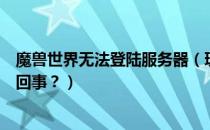 魔兽世界无法登陆服务器（玩魔兽世界无法连接服务器怎么回事？）