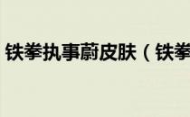 铁拳执事蔚皮肤（铁拳执事蔚手感怎么样？）