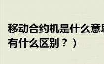 移动合约机是什么意思（移动合约机和正常机有什么区别？）