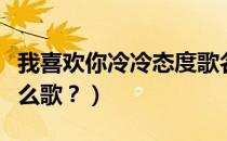 我喜欢你冷冷态度歌名（喜欢你的冷态度是什么歌？）