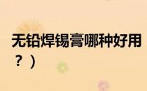 无铅焊锡膏哪种好用（无铅焊锡膏有哪些成分？）