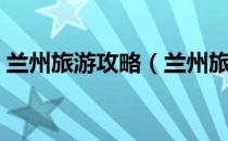 兰州旅游攻略（兰州旅游攻略景点必去哪里）