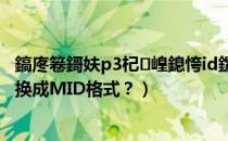 鎬庝箞鎶妋p3杞崲鎴恗id鏍煎紡（怎样才能把MP3格式转换成MID格式？）