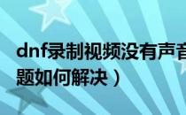 dnf录制视频没有声音（DNF录制视频遇到问题如何解决）