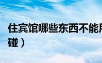 住宾馆哪些东西不能用（住酒店这些东西不能碰）