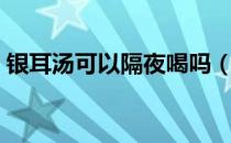 银耳汤可以隔夜喝吗（银耳汤能热第二次吗）