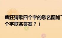 疯狂猜歌四个字的歌名图如下（疯狂猜歌2个字歌名歌手_两个字歌名答案？）