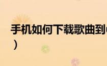 手机如何下载歌曲到u盘（手机如何下载歌曲）