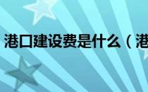 港口建设费是什么（港口建设费是什么意思）
