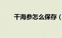 干海参怎么保存（干海参如何保存）