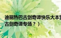 迪丽热巴古剑奇谭快乐大本营（谁知道快乐大本营里哪期是古剑奇谭专场？）