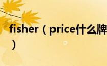 fisher（price什么牌子 fisherprice什么牌子）