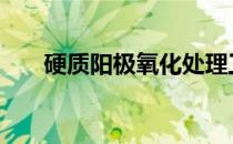 硬质阳极氧化处理工艺 硬质阳极氧化