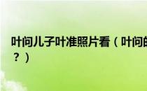 叶问儿子叶准照片看（叶问的儿子叶准简介叶问的儿子是谁？）