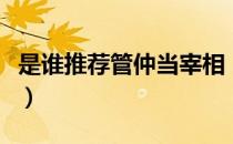是谁推荐管仲当宰相（推荐管仲当宰相什么梗）