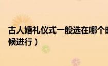 古人婚礼仪式一般选在哪个时间段（古人婚礼一般在什么时候进行）