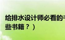 给排水设计师必看的书（给排水设计需要看哪些书籍？）