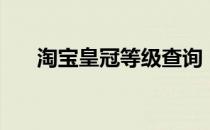 淘宝皇冠等级查询（淘宝皇冠等级？）