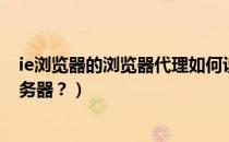 ie浏览器的浏览器代理如何设置（IE浏览器如何设置代理服务器？）