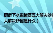 厨房下水道堵塞五大解决妙招是什么（厨房下水道堵塞的五大解决妙招是什么）