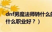 dnf男魔法师转什么的最多（dnf男魔法师转什么职业好？）