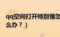 qq空间打开特别慢怎么办（qq空间打开慢怎么办？）