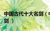 中国古代十大名剑（中国古代十大名剑有哪些剑 ）