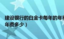 建设银行的白金卡每年的年费是多少（建设银行白金信用卡年费多少）