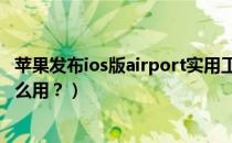 苹果发布ios版airport实用工具（苹果的airport实用工具怎么用？）