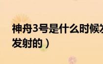 神舟3号是什么时候发射（神州3号什么时候发射的）