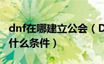 dnf在哪建立公会（DNF：怎么创建公会需要什么条件）
