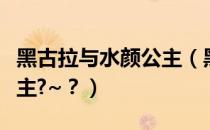 黑古拉与水颜公主（黑古拉为什么喜欢水颜公主?~？）