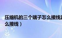 压缩机的三个端子怎么接线漏这么焊（压缩机的三个端子怎么接线）