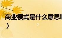 商业模式是什么意思啊（商业模式是什么意思）
