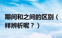 期间和之间的区别（“期间”与“其间”该怎样辨析呢？）
