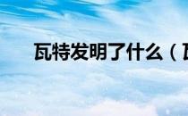瓦特发明了什么（瓦特的发明有哪些）