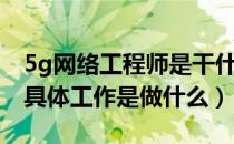 5g网络工程师是干什么的（5g网络工程师的具体工作是做什么）