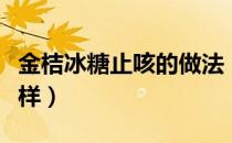 金桔冰糖止咳的做法（金桔冰糖止咳效果怎么样）