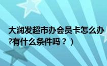 大润发超市办会员卡怎么办（大润发超市的会员卡怎么办的?有什么条件吗？）