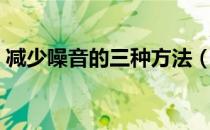 减少噪音的三种方法（减少噪音的三种方法）