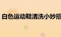 白色运动鞋清洗小妙招（白色运动鞋怎么洗）