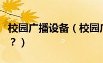 校园广播设备（校园广播系统设备由什么组成？）