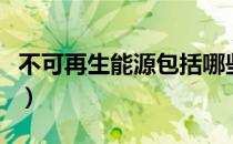 不可再生能源包括哪些（不可再生能源有哪些）