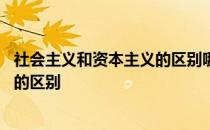 社会主义和资本主义的区别哪个更先进 社会主义和资本主义的区别